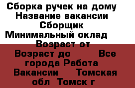 Сборка ручек на дому › Название вакансии ­ Сборщик › Минимальный оклад ­ 30 000 › Возраст от ­ 18 › Возраст до ­ 70 - Все города Работа » Вакансии   . Томская обл.,Томск г.